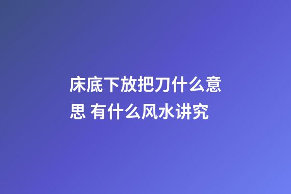 床底下放把刀什么意思 有什么风水讲究